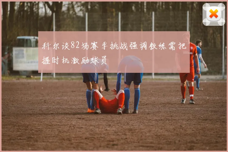 科尔谈82场赛季挑战强调教练需把握时机激励球员