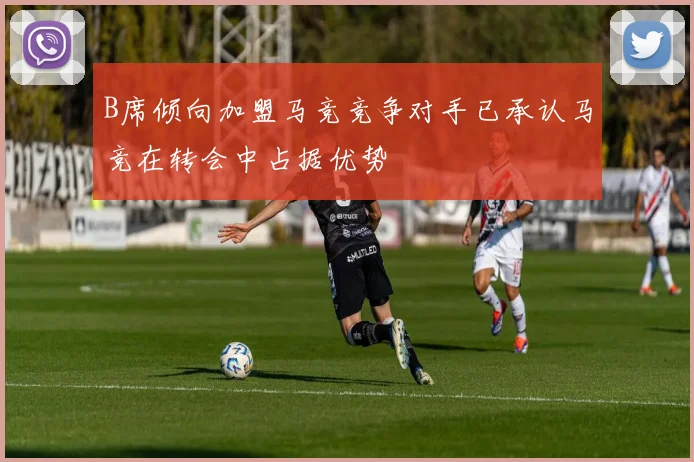 B席倾向加盟马竞竞争对手已承认马竞在转会中占据优势