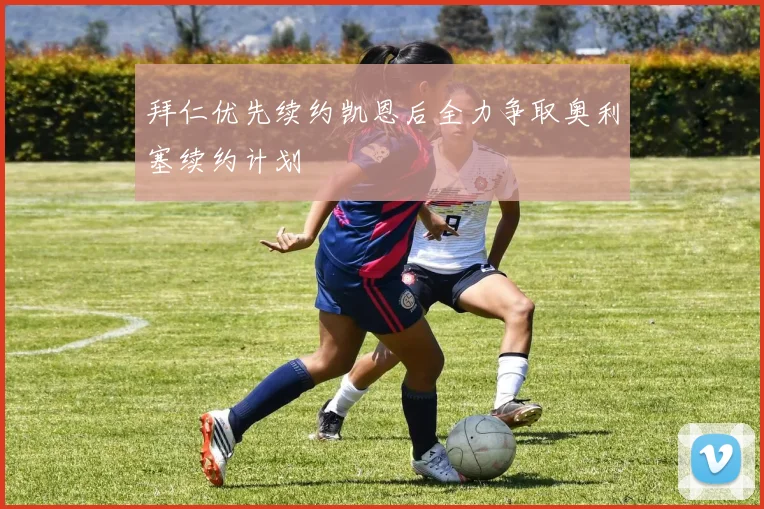 拜仁优先续约凯恩后全力争取奥利塞续约计划