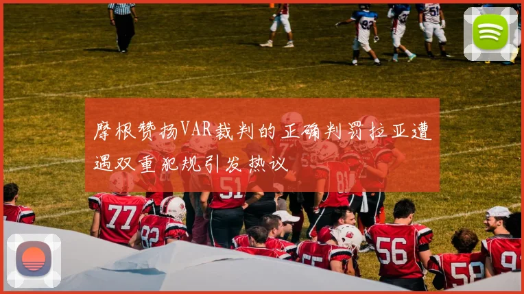摩根赞扬VAR裁判的正确判罚拉亚遭遇双重犯规引发热议