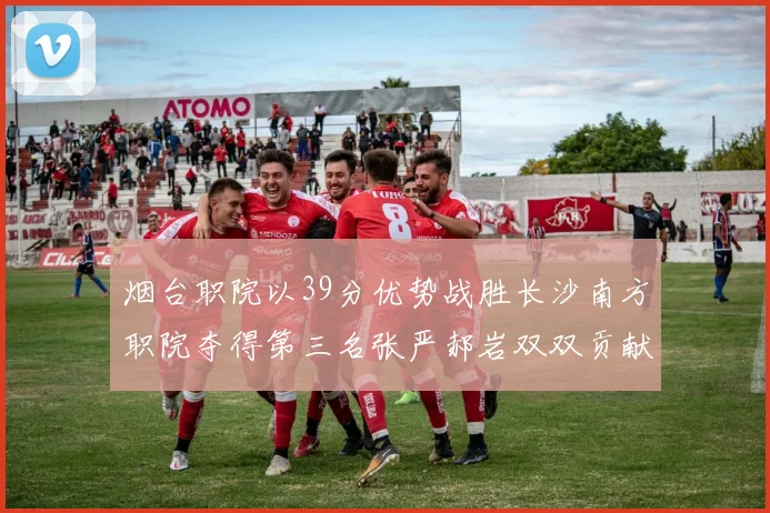 烟台职院以39分优势战胜长沙南方职院夺得第三名张严郝岩双双贡献27分