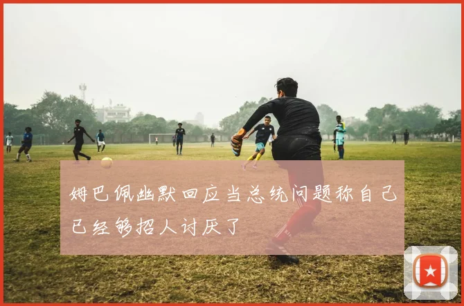 姆巴佩幽默回应当总统问题称自己已经够招人讨厌了