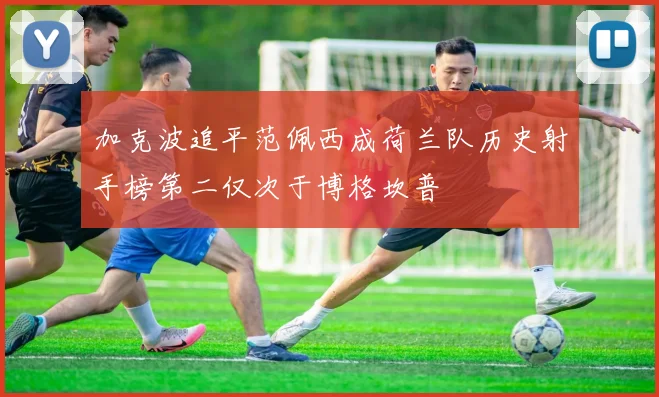 加克波追平范佩西成荷兰队历史射手榜第二仅次于博格坎普