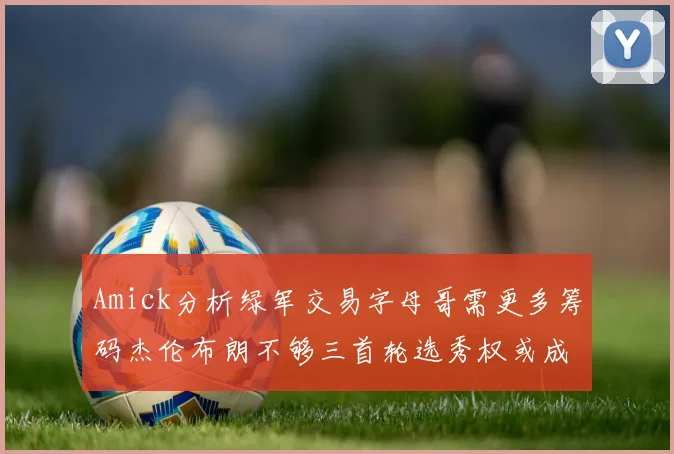Amick分析绿军交易字母哥需更多筹码杰伦布朗不够三首轮选秀权或成关键
