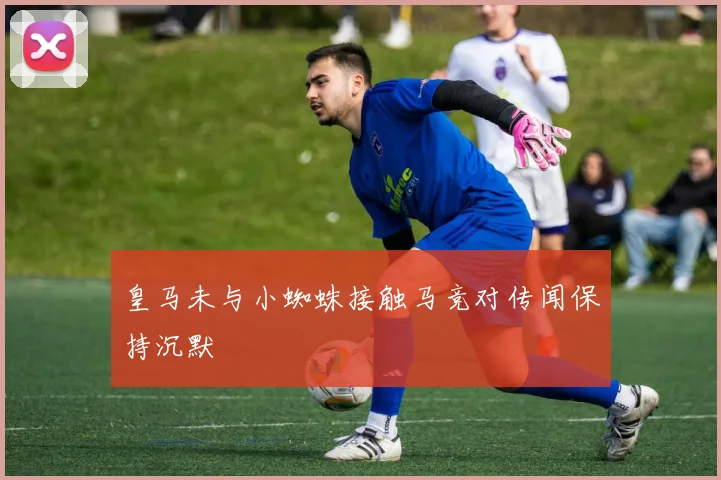 皇马未与小蜘蛛接触马竞对传闻保持沉默