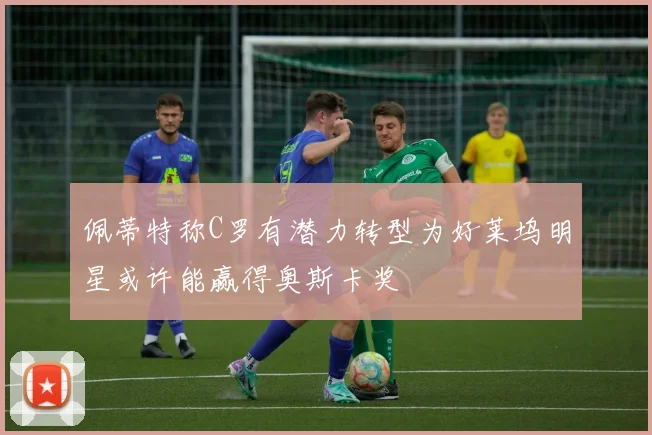 佩蒂特称C罗有潜力转型为好莱坞明星或许能赢得奥斯卡奖