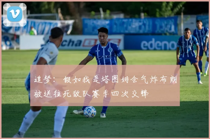 追梦：假如我是塔图姆会气炸布朗被送往死敌队赛季四次交锋