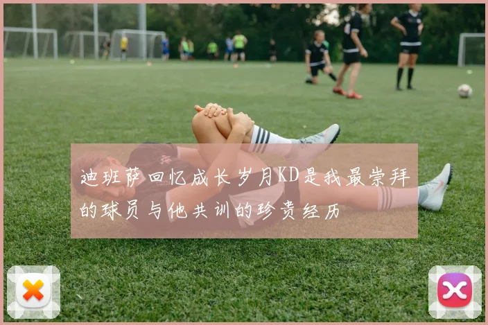 迪班萨回忆成长岁月KD是我最崇拜的球员与他共训的珍贵经历