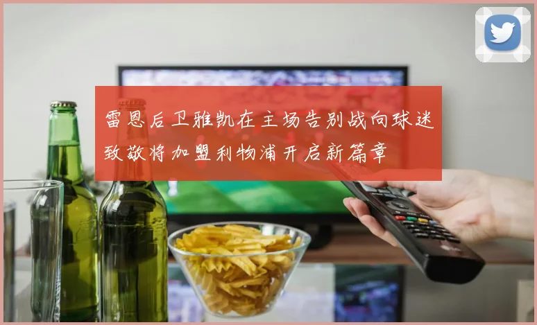 雷恩后卫雅凯在主场告别战向球迷致敬将加盟利物浦开启新篇章