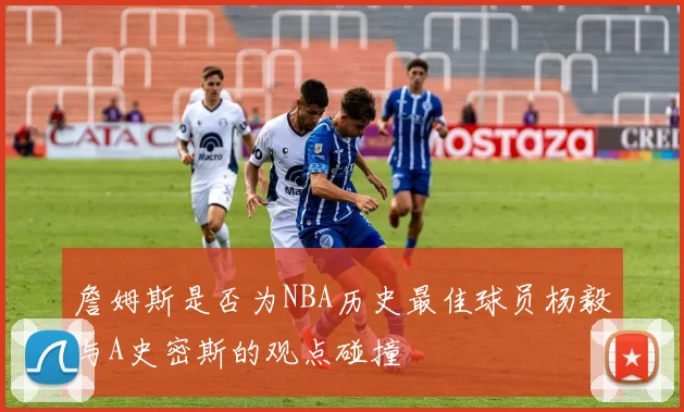 詹姆斯是否为NBA历史最佳球员杨毅与A史密斯的观点碰撞