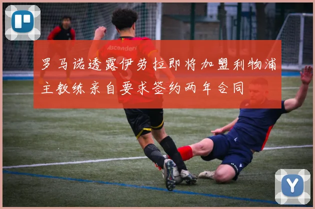 罗马诺透露伊劳拉即将加盟利物浦主教练亲自要求签约两年合同