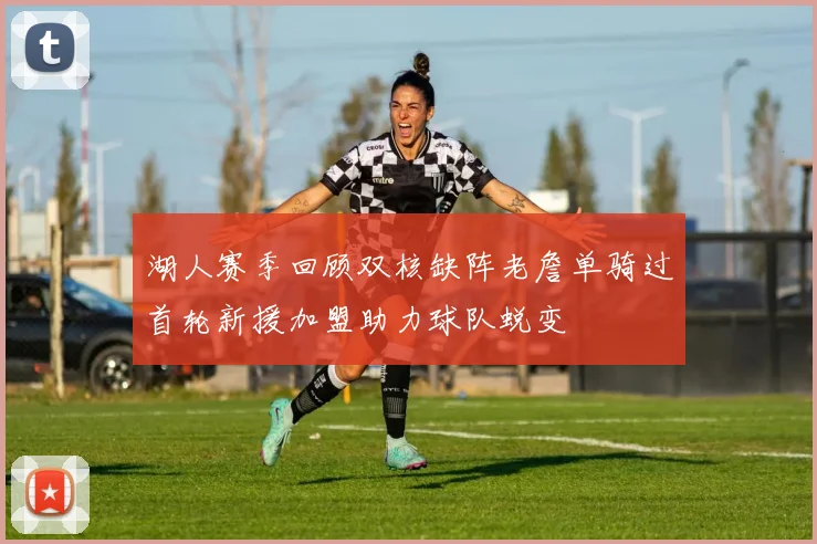 湖人赛季回顾双核缺阵老詹单骑过首轮新援加盟助力球队蜕变