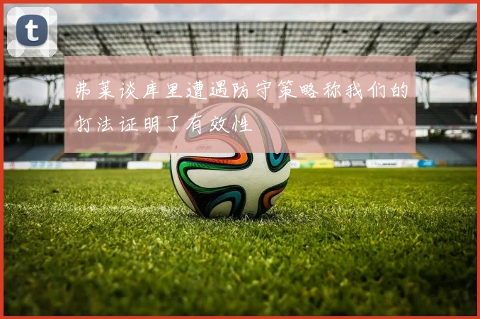 弗莱谈库里遭遇防守策略称我们的打法证明了有效性