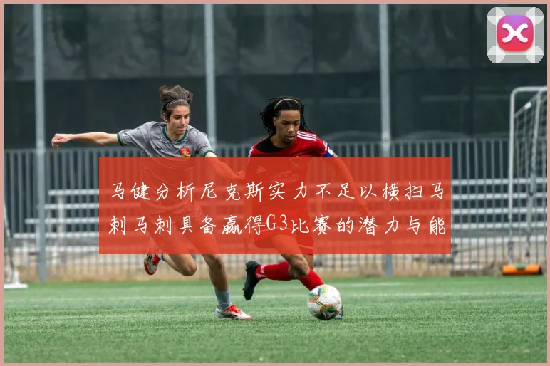 马健分析尼克斯实力不足以横扫马刺马刺具备赢得G3比赛的潜力与能力