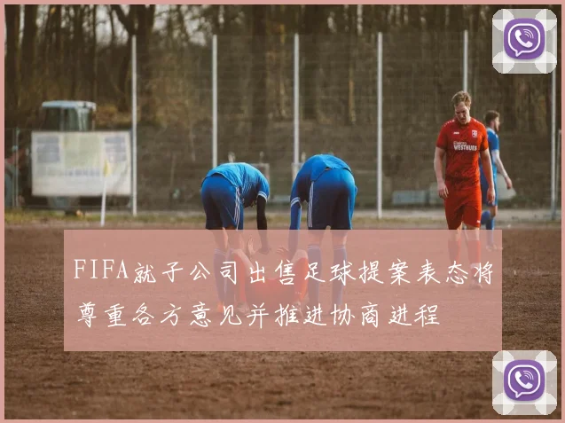 FIFA就子公司出售足球提案表态将尊重各方意见并推进协商进程