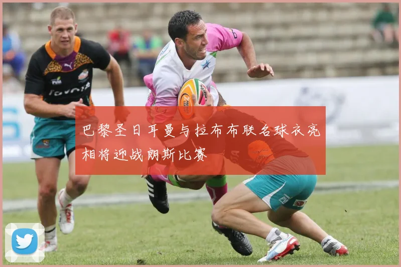 巴黎圣日耳曼与拉布布联名球衣亮相将迎战朗斯比赛