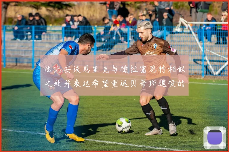 法比安谈恩里克与德拉富恩特相似之处并表达希望重返贝蒂斯退役的愿望
