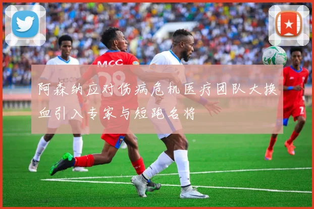 阿森纳应对伤病危机医疗团队大换血引入专家与短跑名将