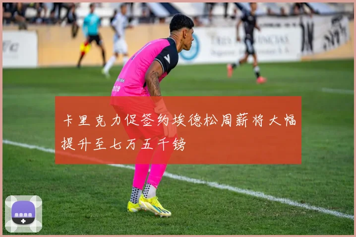 卡里克力促签约埃德松周薪将大幅提升至七万五千镑