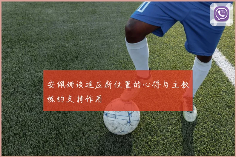 安佩姆谈适应新位置的心得与主教练的支持作用