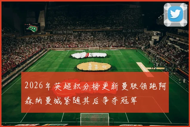 2026年英超积分榜更新曼联领跑阿森纳曼城紧随其后争夺冠军