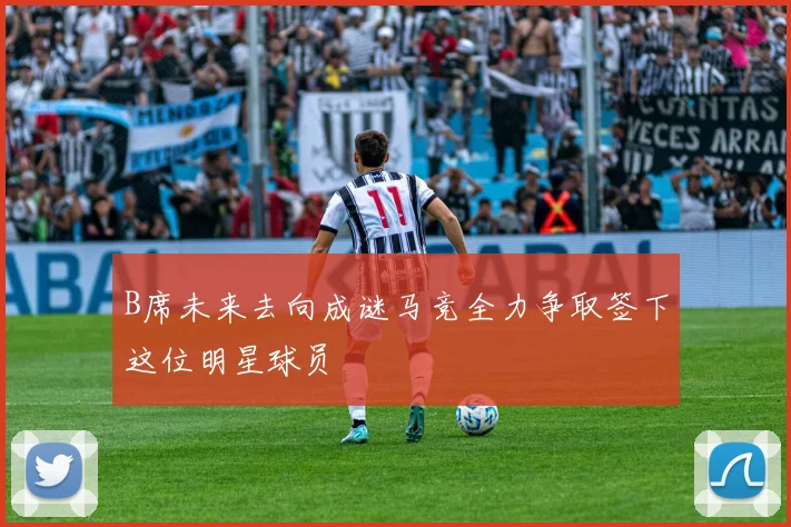 B席未来去向成谜马竞全力争取签下这位明星球员