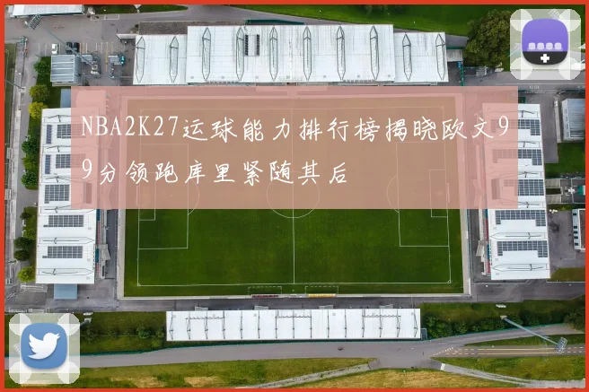 NBA2K27运球能力排行榜揭晓欧文99分领跑库里紧随其后