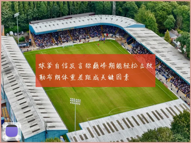 球爹自信发言称巅峰期能轻松击败勒布朗体重差距成关键因素