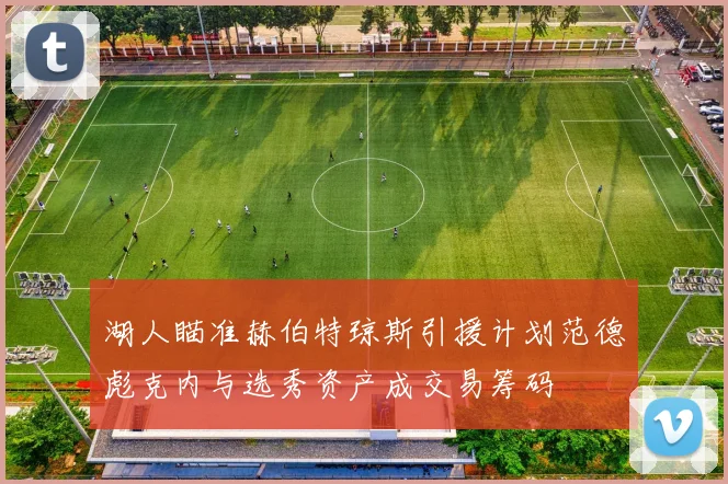 湖人瞄准赫伯特琼斯引援计划范德彪克内与选秀资产成交易筹码