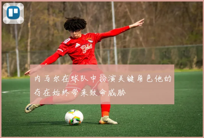 内马尔在球队中扮演关键角色他的存在始终带来致命威胁