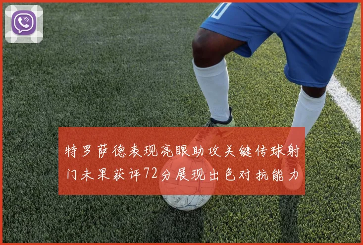 特罗萨德表现亮眼助攻关键传球射门未果获评72分展现出色对抗能力