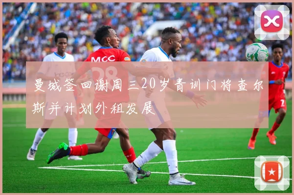 曼城签回谢周三20岁青训门将查尔斯并计划外租发展