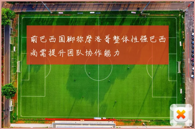 前巴西国脚称摩洛哥整体性强巴西尚需提升团队协作能力