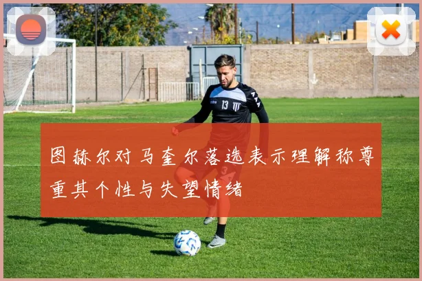 图赫尔对马奎尔落选表示理解称尊重其个性与失望情绪