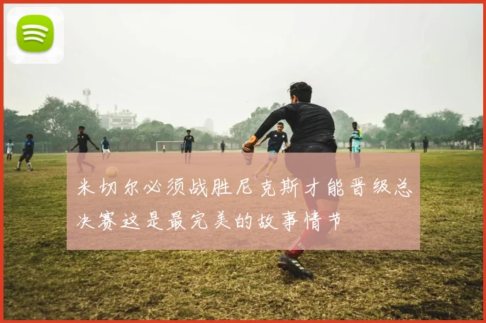 米切尔必须战胜尼克斯才能晋级总决赛这是最完美的故事情节