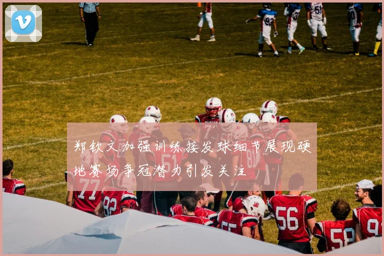 郑钦文加强训练接发球细节展现硬地赛场争冠潜力引发关注